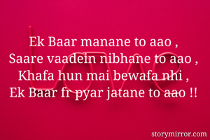 Ek Baar manane to aao ,
Saare vaadein nibhane to aao ,
Khafa hun mai bewafa nhi ,
Ek Baar fr pyar jatane to aao !!
