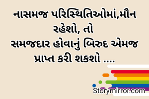 નાસમજ પરિસ્થિતિઓમાં,મૌન રહેશો, તો 
સમજદાર હોવાનું બિરુદ એમજ પ્રાપ્ત કરી શકશો ....
