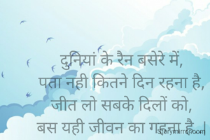 दुनियां के रैन बसेरे में,
पता नही कितने दिन रहना है,
जीत लो सबके दिलों को,
बस यही जीवन का गहना है..|