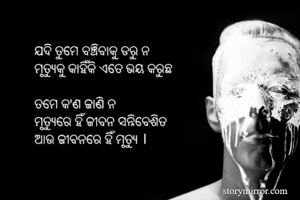 ଯଦି ତୁମେ ବଞ୍ଚିବାକୁ ଡରୁ ନ 
ମୃତ୍ୟୁକୁ କାହିଁକି ଏତେ ଭୟ କରୁଛ  

ତମେ କ'ଣ ଜାଣି ନ 
ମୃତ୍ୟୁରେ ହିଁ ଜୀବନ ସନ୍ନିବେଶିତ 
ଆଉ ଜୀବନରେ ହିଁ ମୃତ୍ୟୁ । 
