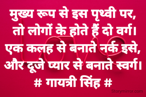 मुख्य रूप से इस पृथ्वी पर,
 तो लोगों के होते हैं दो वर्ग।
एक कलह से बनाते नर्क इसे,
और दूजे प्यार से बनाते स्वर्ग।
# गायत्री सिंह #