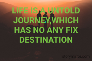 LIFE IS A UNTOLD JOURNEY,WHICH HAS NO ANY FIX DESTINATION