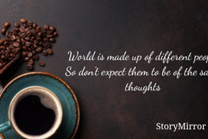 World is made up of different people
So don't expect them to be of the same thoughts