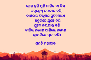 ରଖେ ହରି ପୁଣି ମାରିବ ବା କିଏ
  ଭକ୍ତଶ୍ରେଷ୍ଠ ଜଗଦୀଶ ହରି,
କାଞ୍ଚିରାଜ ନିଷ୍ପତ୍ତିର ପ୍ରତିଶୋଧେ
    ଅନ୍ତର୍ଗତେ ଯୁଦ୍ଧେ ହରି
   ଯୁଦ୍ଧେ ଜୟଲାଭ କରି
କାଞ୍ଚିର ଗଣେଶ ଆଣିଲେ ନରେଶ
   ଶ୍ରୀମନ୍ଦିରେ ପୂଜା କରି।

ପ୍ରଣତି ମହାପାତ୍ର