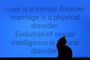  Love is a mental disorder 
marriage is a physical disorder 
Evolution of sexual intelligence is natural disorder 
... Jyothi sankar
