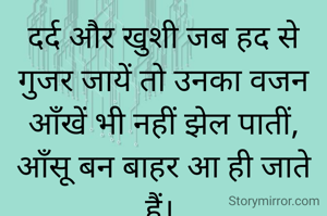 दर्द और खुशी जब हद से गुजर जायें तो उनका वजन आँखें भी नहीं झेल पातीं, आँसू बन बाहर आ ही जाते हैं। 