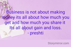 Business is not about making money its all about how much you get and how much you share it 
Its all about gain and loss.
- preshti