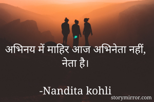 अभिनय में माहिर आज अभिनेता नहीं, नेता है।

-Nandita kohli