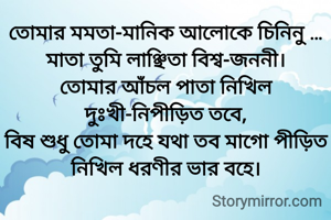 তোমার মমতা-মানিক আলোকে চিনিনু …
মাতা তুমি লাঞ্ছিতা বিশ্ব-জননী।
তোমার আঁচল পাতা নিখিল দুঃখী-নিপীড়িত তবে,
বিষ শুধু তোমা দহে যথা তব মাগো পীড়িত নিখিল ধরণীর ভার বহে।
