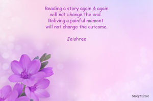 Reading a story again & again
will not change the end. 
Reliving a painful moment 
will not change the outcome.

Jaishree