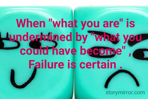 When "what you are" is undermined by "what you could have become" , Failure is certain .