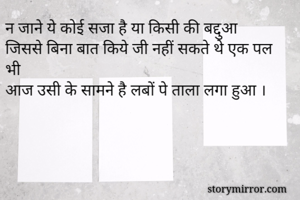 न जाने ये कोई सजा है या किसी की बद्दुआ
जिससे बिना बात किये जी नहीं सकते थे एक पल भी
आज उसी के सामने है लबों पे ताला लगा हुआ ।