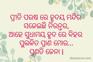 
ପ୍ରୀତି ପରଷ ରେ ହୃଦୟ ମନ୍ଦିର 
ସଜେଇଛି ନିରନ୍ତର,
ଆହେ ସୁଧାମୟ ହୃଦ ରେ ବିହର 
ପୁଲକିତ ପ୍ରାଣ ମୋର...
ପ୍ରଣତି ଜେନା l
