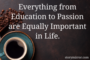 Everything from Education to Passion are Equally Important in Life.
