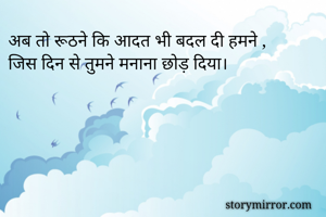 अब तो रूठने कि आदत भी बदल दी हमने ,
जिस दिन से तुमने मनाना छोड़ दिया।