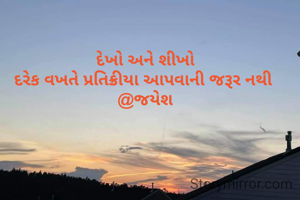 દેખો અને શીખો
દરેક વખતે પ્રતિક્રીયા આપવાની જરૂર નથી 
@જયેશ