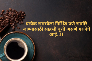 प्रत्येक समस्येला निर्भिड पणे सामोरे जाण्यासाठी साहसी वृत्ती असणे गरजेचे आहे..!!