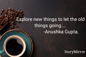 Explore new things to let the old things going....
                  -Anushka Gupta.