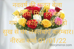 नववर्ष की पावन बेला 
खुशियाँ मिले हर बार
गम की कोई परछाई न हो
सुख से घर लबलबाएँ बारम्बार।
नीरजा शर्मा 01/01/22