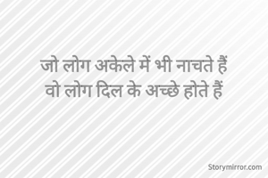 जो लोग अकेले में भी नाचते हैं
वो लोग दिल के अच्छे होते हैं

