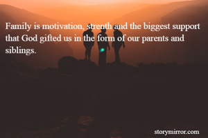 Family is motivation, strenth and the biggest support that God gifted us in the form of our parents and siblings.