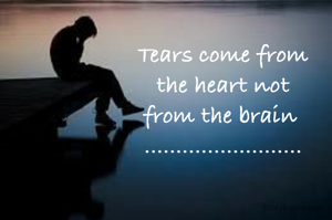 Tears come from
the heart not
from the brain 
.........................