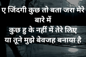ए जिंदगी कुछ तो बता जरा मेरे बारे में
कुछ हु के नहीं में तेरे लिए
या तूने मुझे बेवजह बनाया है
