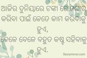 ଆଜିର ଦୁନିୟାରେ ଟଙ୍କା ରୋଜଗାର କରିବା ପାଇଁ କେତେ କାମ କରିବାକୁ ହୁଏ, 
ବେଳେ ବେଳେ ବହୁତ କଷ୍ଟ ସହିବାକୁ ହୁଏ. 