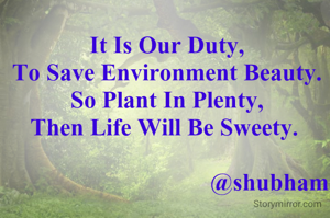 It Is Our Duty,
To Save Environment Beauty. So Plant In Plenty,
Then Life Will Be Sweety. 
                                 
                                  @shubham