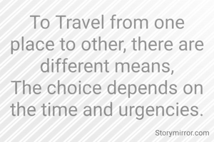 To Travel from one place to other, there are different means,
The choice depends on the time and urgencies.