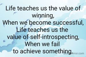 Life teaches us the value of winning,
When we become successful,
Life teaches us the 
value of self-introspecting,
When we fail 
to achieve something.