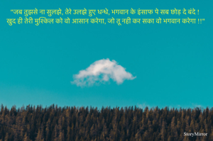 "जब तुझसे ना सुलझे, तेरे उलझे हुए धन्धे, भगवान के इंसाफ पे सब छोड़ दे बंदे ! 
खुद ही तेरी मुश्किल को वो आसान करेगा, जो तू नही कर सका वो भगवान करेगा !!"