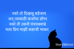 नको तो दिखावू बडेजाव,
अन् त्यासाठी कर्जाचा डोंगर,
नको ती उसनी पंचपक्वान्ने,
मला प्रिय माझी कष्टाची भाकर.