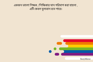 একজন ভালো শিক্ষক /শিক্ষিকার মান পরিমাপ করা যায়না ,
এটি কেবল মূল্যবান হতে পারে। 