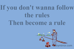 If you don't wanna follow the rules
Then become a rule