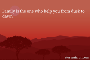 Family is the one who help you from dusk to dawn
