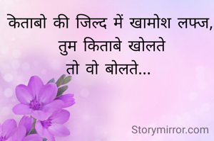 किताबो की जिल्द में खामोश लफ्ज, 
तुम किताबे खोलते
तो वो बोलते... 