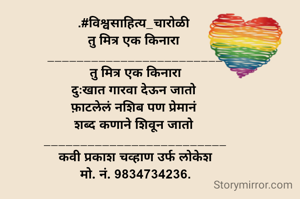 .#विश्वसाहित्य_चारोळी 
तु मित्र एक किनारा 
________________________
 तु मित्र एक किनारा 
दुःखात गारवा देऊन जातो 
फ़ाटलेलं नशिब पण प्रेमानं 
शब्द कणाने शिवून जातो 
_________________________
कवी प्रकाश चव्हाण उर्फ लोकेश
मो. नं. 9834734236.