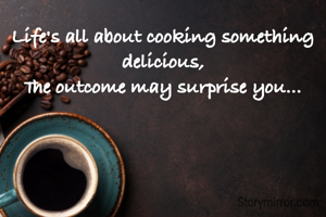 Life's all about cooking something delicious,
The outcome may surprise you...