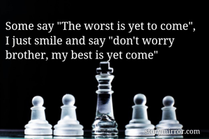 Some say "The worst is yet to come",
I just smile and say "don't worry brother, my best is yet come"  