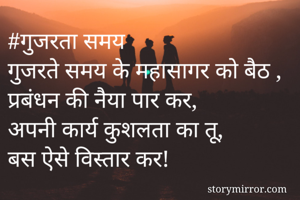 #गुजरता समय 
गुजरते समय के महासागर को बैठ ,
प्रबंधन की नैया पार कर,
अपनी कार्य कुशलता का तू,
बस ऐसे विस्तार कर!