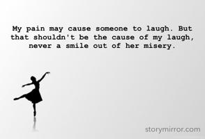 My pain may cause someone to laugh. But that shouldn't be the cause of my laugh, never a smile out of her misery.