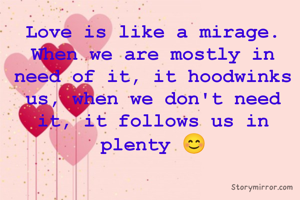 Love is like a mirage. When we are mostly in need of it, it hoodwinks us, when we don't need it, it follows us in plenty 😊