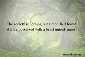 The society is nothing but a modified forest
All are possessed with a beast untied. unrest