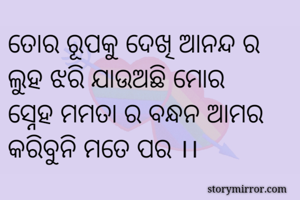 ତୋର ରୂପକୁ ଦେଖି ଆନନ୍ଦ ର ଲୁହ ଝରି ଯାଉଅଛି ମୋର
ସ୍ନେହ ମମତା ର ବନ୍ଧନ ଆମର କରିବୁନି ମତେ ପର ।।