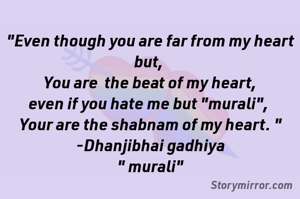 "Even though you are far from my heart but, 
You are  the beat of my heart,
even if you hate me but "murali", 
Your are the shabnam of my heart. "
-Dhanjibhai gadhiya
" murali"