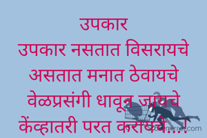 उपकार
उपकार नसतात विसरायचे
असतात मनात ठेवायचे
वेळप्रसंगी धावून जायचे
केंव्हातरी परत करायचे...!
मिनाक्षी नागराळे