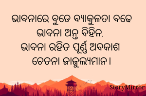 ଭାବନାରେ ବୁଡେ ବ୍ୟାକୁଳତା ବଢେ
ଭାବନା ଅନ୍ତ ବିହିନ, 
ଭାବନା ରହିତ ପୂର୍ଣ୍ଣ ଅବକାଶ 
ଚେତନା ଜାଜୁଲ୍ୟମାନ।