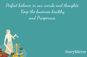 Perfect balance in our words and thoughts ,
Keep the business healthy 
and Prosperous. 

