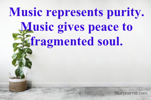 Music represents purity.
Music gives peace to fragmented soul.

